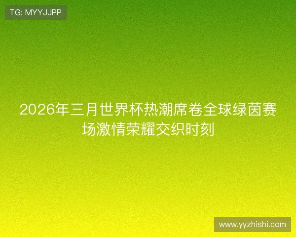 2026年三月世界杯热潮席卷全球绿茵赛场激情荣耀交织时刻